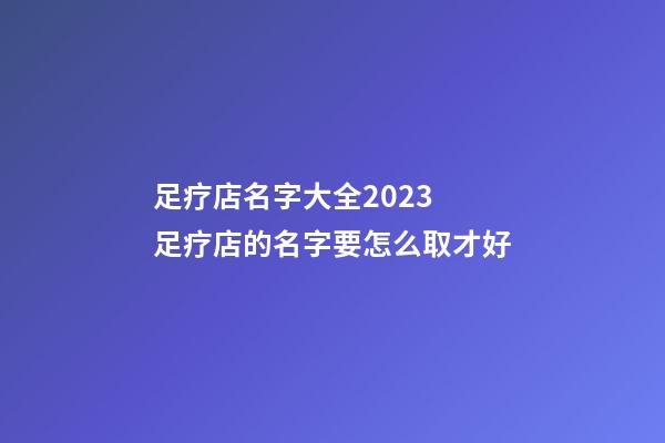 足疗店名字大全2023 足疗店的名字要怎么取才好-第1张-店铺起名-玄机派